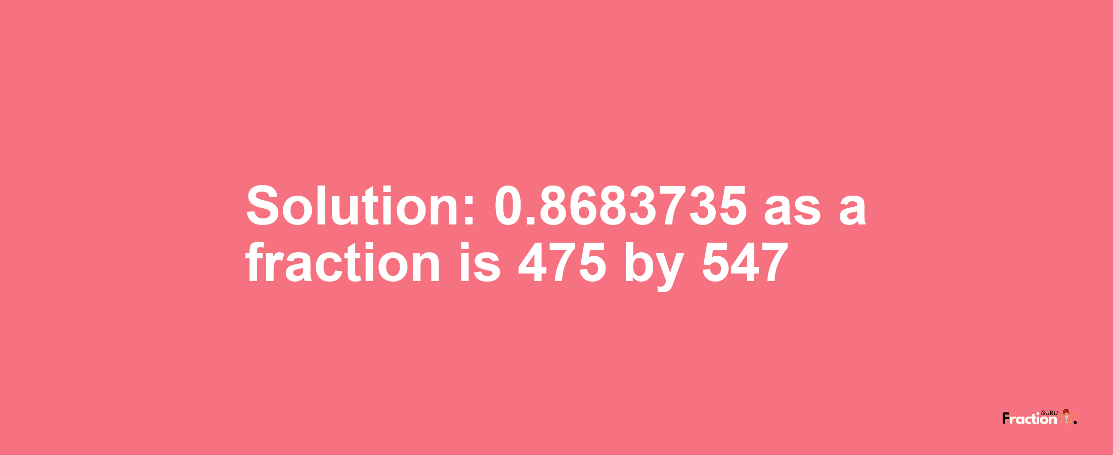 Solution:0.8683735 as a fraction is 475/547